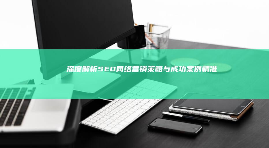 深度解析：SEO网络营销策略与成功案例精准剖析