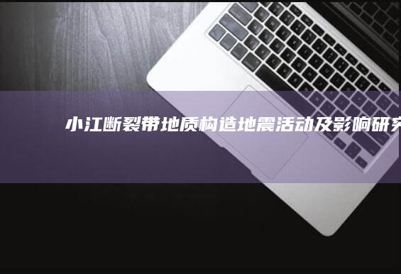 小江断裂带：地质构造、地震活动及影响研究