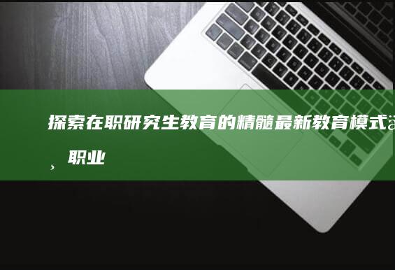 探索在职研究生教育的精髓：最新教育模式与职业发展信息